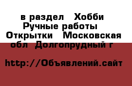  в раздел : Хобби. Ручные работы » Открытки . Московская обл.,Долгопрудный г.